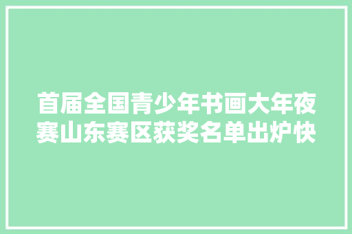 首届全国青少年书画大年夜赛山东赛区获奖名单出炉快来看看有没有你