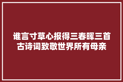 谁言寸草心报得三春晖三首古诗词致敬世界所有母亲