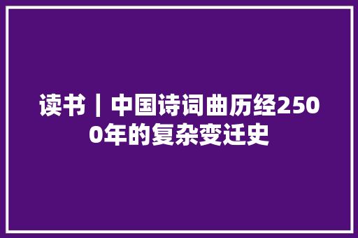 读书｜中国诗词曲历经2500年的复杂变迁史