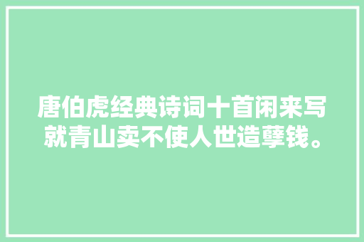 唐伯虎经典诗词十首闲来写就青山卖不使人世造孽钱。