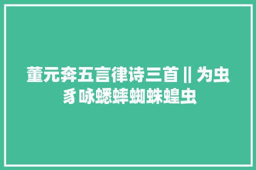 董元奔五言律诗三首‖为虫豸咏蟋蟀蜘蛛蝗虫