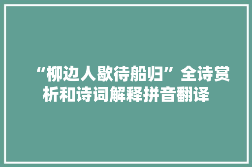 “柳边人歇待船归”全诗赏析和诗词解释拼音翻译