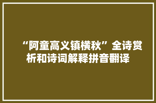 “阿童高义镇横秋”全诗赏析和诗词解释拼音翻译 “阿童高义镇横秋”全诗赏析和诗词解释拼音翻译