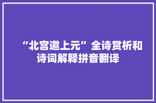 “北宫邀上元”全诗赏析和诗词解释拼音翻译