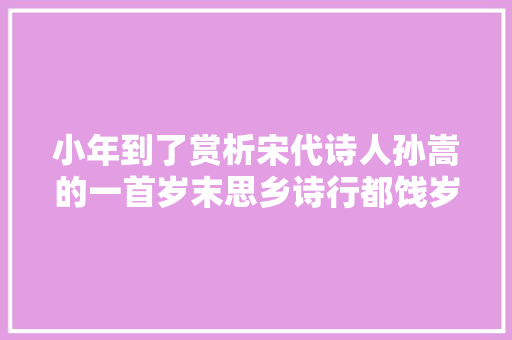 小年到了赏析宋代诗人孙嵩的一首岁末思乡诗行都饯岁