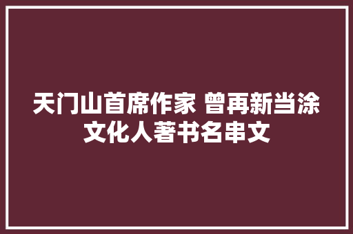 天门山首席作家 曾再新当涂文化人著书名串文