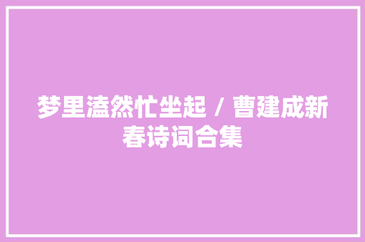 梦里溘然忙坐起 / 曹建成新春诗词合集