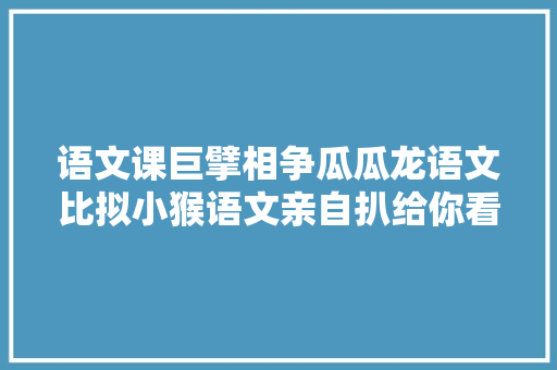 语文课巨擘相争瓜瓜龙语文比拟小猴语文亲自扒给你看