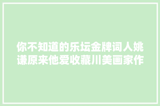 你不知道的乐坛金牌词人姚谦原来他爱收藏川美画家作品