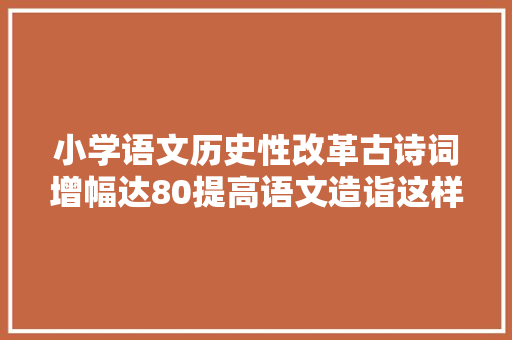 小学语文历史性改革古诗词增幅达80提高语文造诣这样做最快