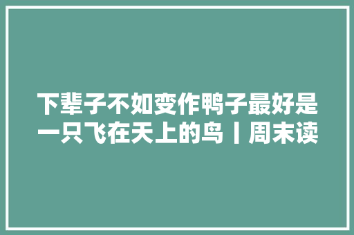 下辈子不如变作鸭子最好是一只飞在天上的鸟丨周末读诗