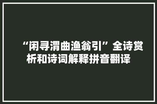 “闲寻渭曲渔翁引”全诗赏析和诗词解释拼音翻译