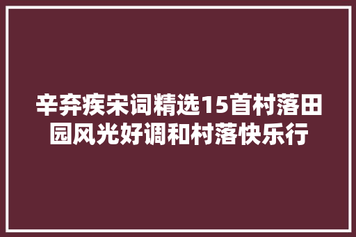 辛弃疾宋词精选15首村落田园风光好调和村落快乐行