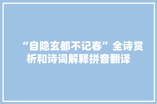 “自隐玄都不记春”全诗赏析和诗词解释拼音翻译