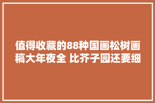 值得收藏的88种国画松树画稿大年夜全 比芥子园还要细致