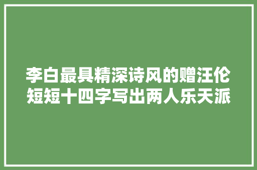 李白最具精深诗风的赠汪伦短短十四字写出两人乐天派的性格