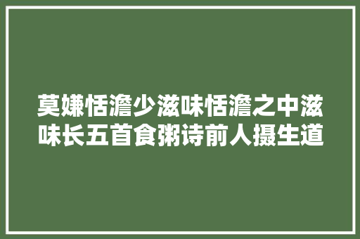 莫嫌恬澹少滋味恬澹之中滋味长五首食粥诗前人摄生道