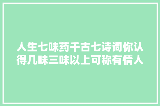 人生七味药千古七诗词你认得几味三味以上可称有情人