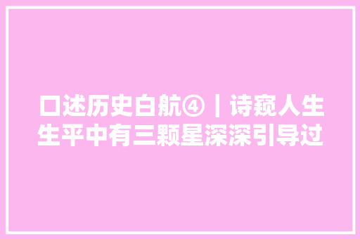 口述历史白航④｜诗窥人生生平中有三颗星深深引导过我青春爱情诗歌