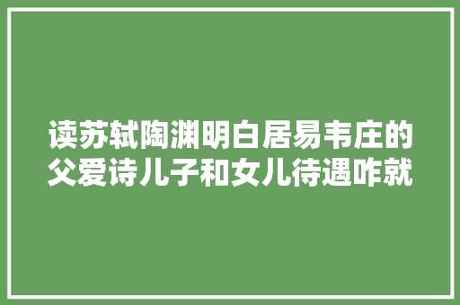 读苏轼陶渊明白居易韦庄的父爱诗儿子和女儿待遇咋就差这么多