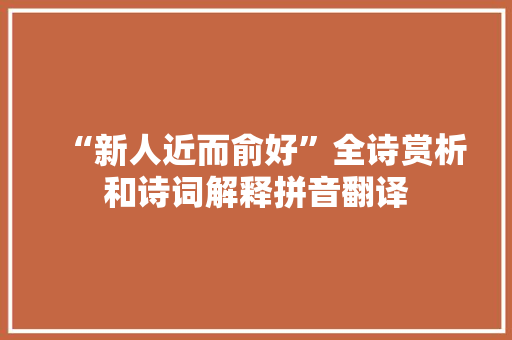 “新人近而俞好”全诗赏析和诗词解释拼音翻译