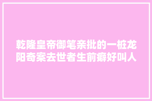 乾隆皇帝御笔亲批的一桩龙阳奇案去世者生前癖好叫人无法直视