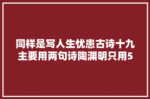 同样是写人生忧患古诗十九主要用两句诗陶渊明只用5个字即可