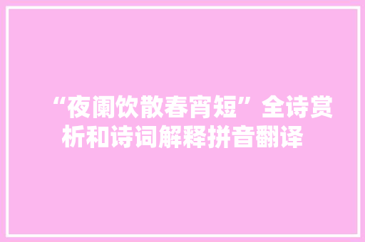 “夜阑饮散春宵短”全诗赏析和诗词解释拼音翻译