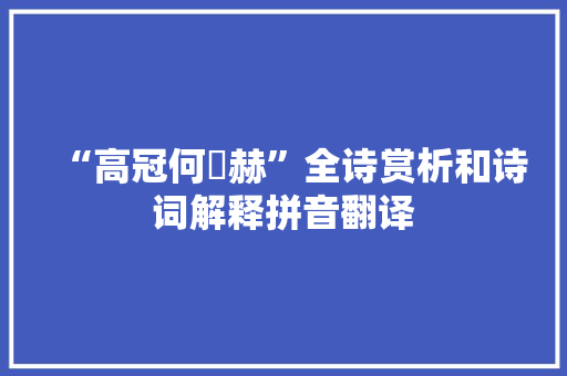 “高冠何赩赫”全诗赏析和诗词解释拼音翻译