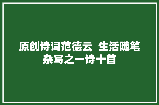 原创诗词范德云  生活随笔杂写之一诗十首