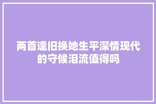 两首逢旧换她生平深情现代的守候泪流值得吗