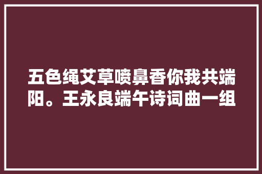 五色绳艾草喷鼻香你我共端阳。王永良端午诗词曲一组