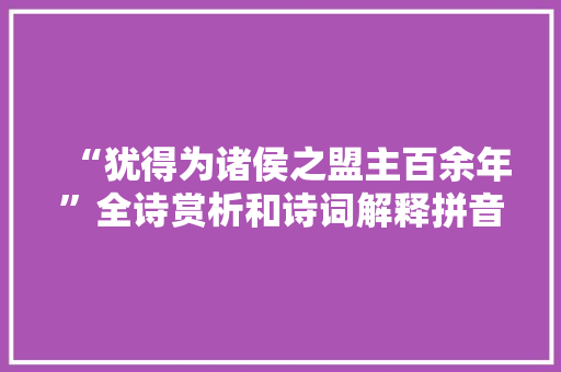 “犹得为诸侯之盟主百余年”全诗赏析和诗词解释拼音翻译