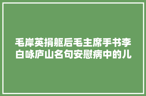 毛岸英捐躯后毛主席手书李白咏庐山名句安慰病中的儿媳刘思齐