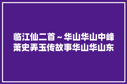 临江仙二首～华山华山中峰萧史弄玉传故事华山华山东峰文化诵