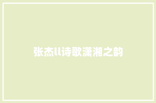 张杰ll诗歌潇湘之韵 张杰ll诗歌潇湘之韵