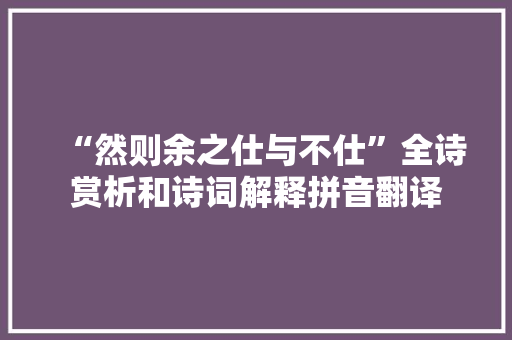 “然则余之仕与不仕”全诗赏析和诗词解释拼音翻译