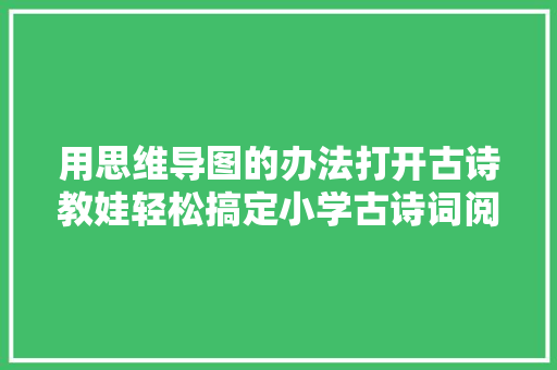 用思维导图的办法打开古诗教娃轻松搞定小学古诗词阅读与考试 用思维导图的办法打开古诗教娃轻松搞定小学古诗词阅读与考试