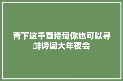 背下这千首诗词你也可以寻衅诗词大年夜会