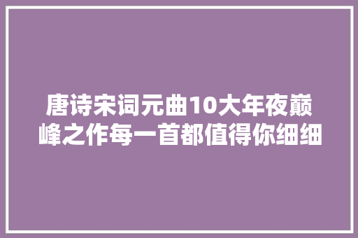 唐诗宋词元曲10大年夜巅峰之作每一首都值得你细细品味