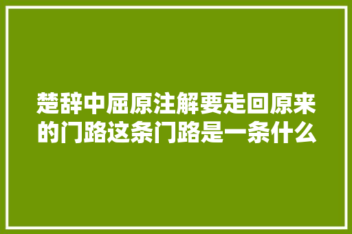 楚辞中屈原注解要走回原来的门路这条门路是一条什么路