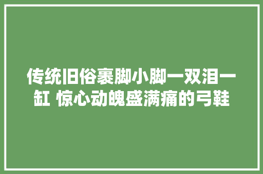 传统旧俗裹脚小脚一双泪一缸 惊心动魄盛满痛的弓鞋