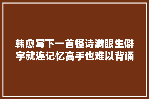 韩愈写下一首怪诗满眼生僻字就连记忆高手也难以背诵这首诗