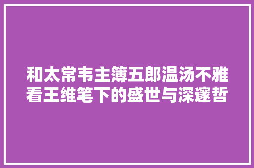 和太常韦主簿五郎温汤不雅看王维笔下的盛世与深邃哲思