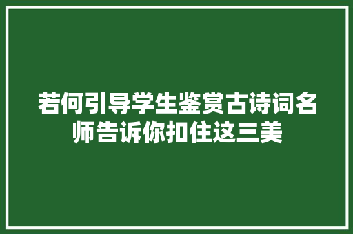 若何引导学生鉴赏古诗词名师告诉你扣住这三美