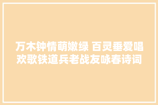 万木钟情萌嫩绿 百灵垂爱唱欢歌铁道兵老战友咏春诗词汇编