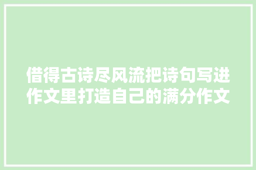 借得古诗尽风流把诗句写进作文里打造自己的满分作文语段