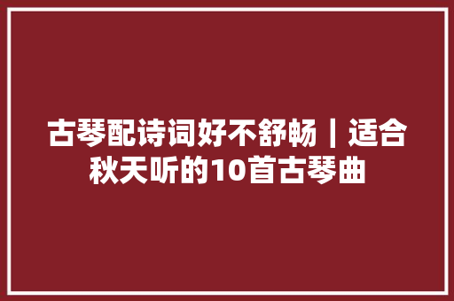 古琴配诗词好不舒畅｜适合秋天听的10首古琴曲