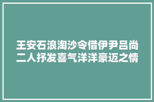 王安石浪淘沙令借伊尹吕尚二人抒发喜气洋洋豪迈之情