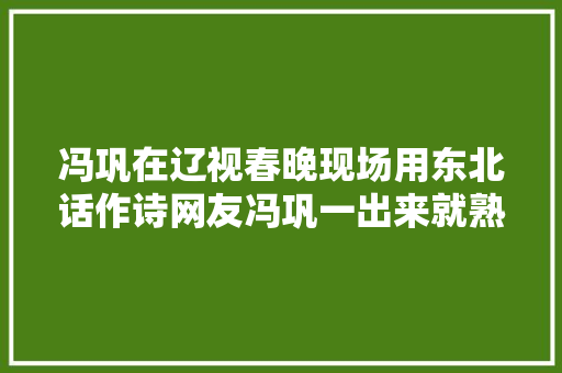 冯巩在辽视春晚现场用东北话作诗网友冯巩一出来就熟年味了